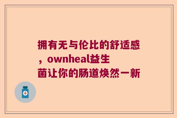 拥有无与伦比的舒适感，ownheal益生菌让你的肠道焕然一新