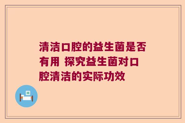 清洁口腔的益生菌是否有用 探究益生菌对口腔清洁的实际功效