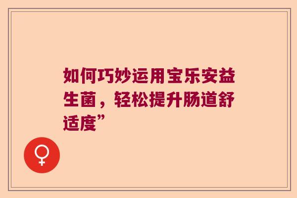 如何巧妙运用宝乐安益生菌，轻松提升肠道舒适度”