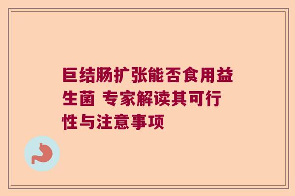 巨结肠扩张能否食用益生菌 专家解读其可行性与注意事项
