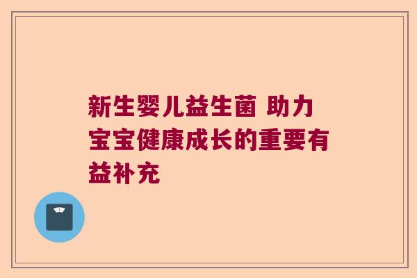 新生婴儿益生菌 助力宝宝健康成长的重要有益补充