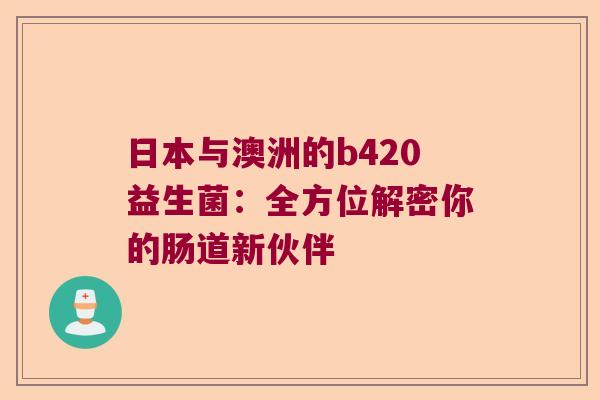 日本与澳洲的b420益生菌：全方位解密你的肠道新伙伴