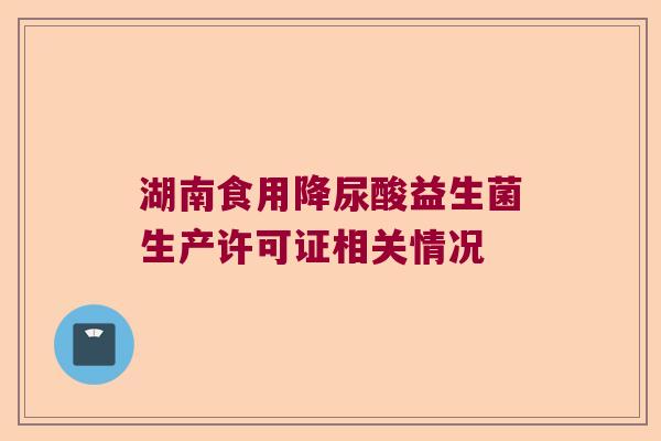 湖南食用降尿酸益生菌生产许可证相关情况