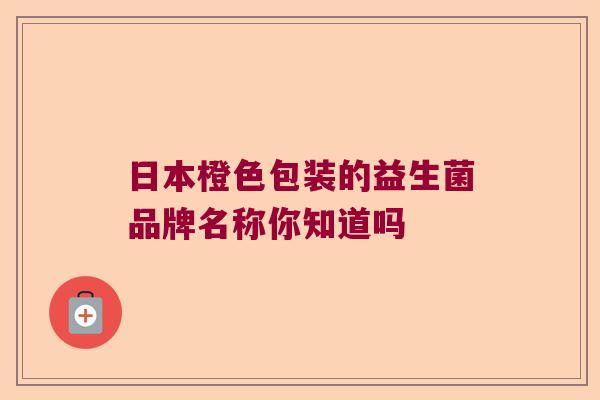 日本橙色包装的益生菌品牌名称你知道吗