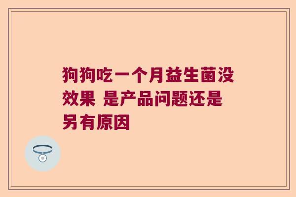 狗狗吃一个月益生菌没效果 是产品问题还是另有原因