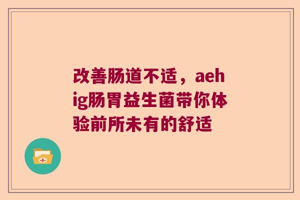 改善肠道不适，aehig肠胃益生菌带你体验前所未有的舒适