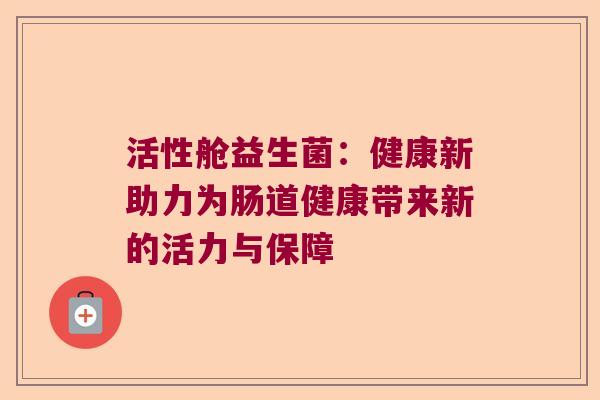 活性舱益生菌：健康新助力为肠道健康带来新的活力与保障