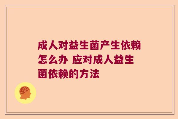 成人对益生菌产生依赖怎么办 应对成人益生菌依赖的方法