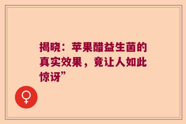 揭晓：苹果醋益生菌的真实效果，竟让人如此惊讶”