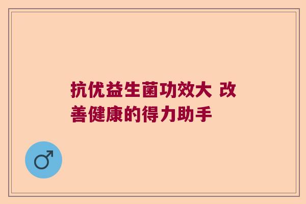 抗优益生菌功效大 改善健康的得力助手