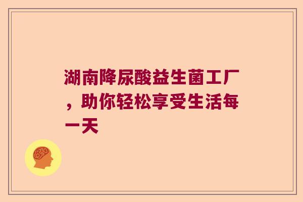 湖南降尿酸益生菌工厂，助你轻松享受生活每一天