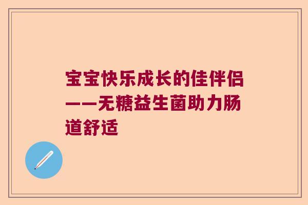 宝宝快乐成长的佳伴侣——无糖益生菌助力肠道舒适