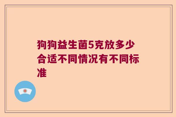 狗狗益生菌5克放多少合适不同情况有不同标准