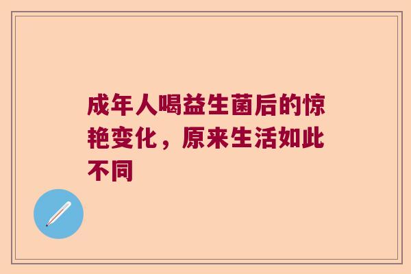 成年人喝益生菌后的惊艳变化，原来生活如此不同