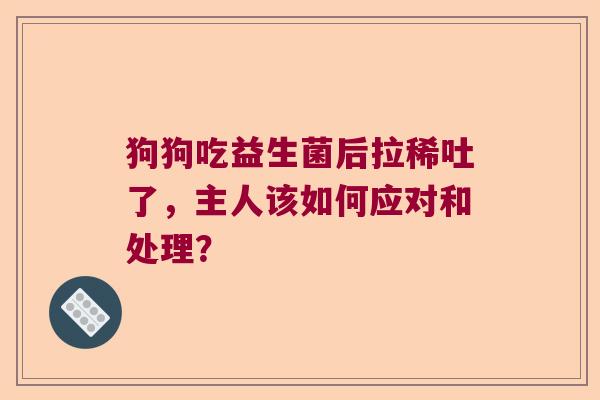 狗狗吃益生菌后拉稀吐了，主人该如何应对和处理？