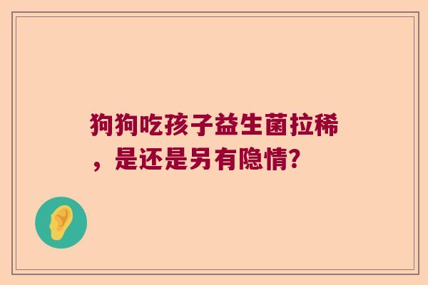 狗狗吃孩子益生菌拉稀，是还是另有隐情？