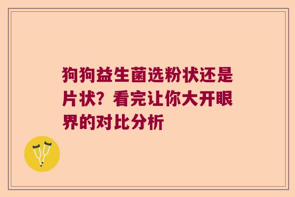 狗狗益生菌选粉状还是片状？看完让你大开眼界的对比分析