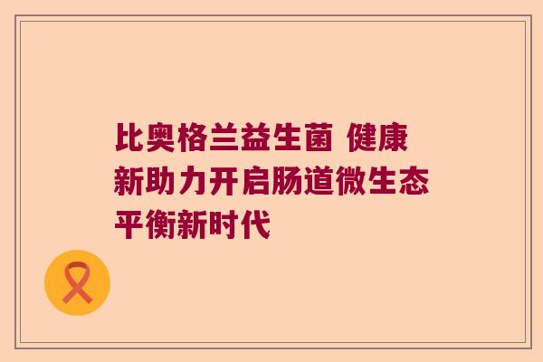 比奥格兰益生菌 健康新助力开启肠道微生态平衡新时代