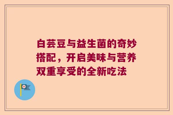 白芸豆与益生菌的奇妙搭配，开启美味与营养双重享受的全新吃法