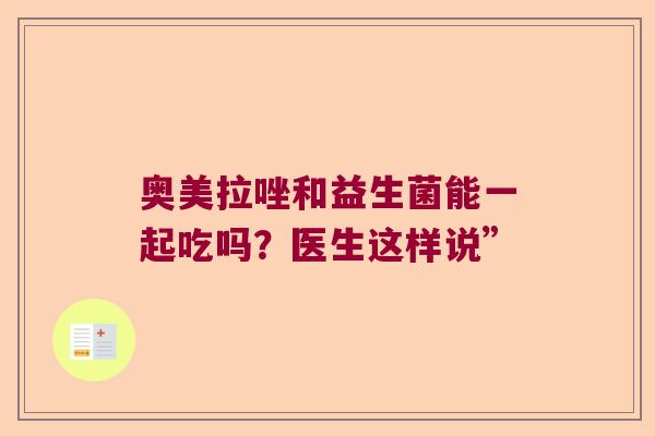 奥美拉唑和益生菌能一起吃吗？医生这样说”