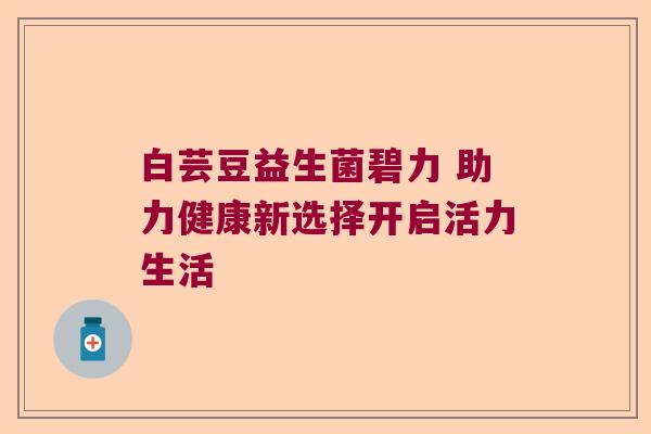 白芸豆益生菌碧力 助力健康新选择开启活力生活