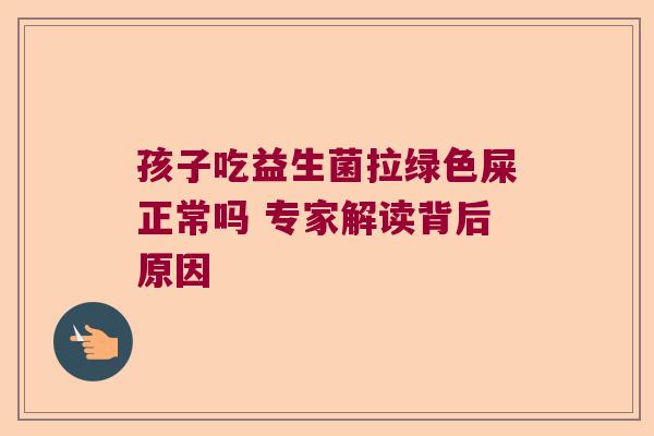 孩子吃益生菌拉绿色屎正常吗 专家解读背后原因