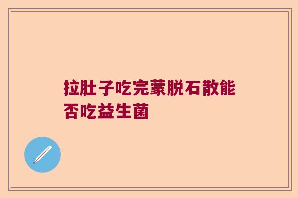 拉肚子吃完蒙脱石散能否吃益生菌