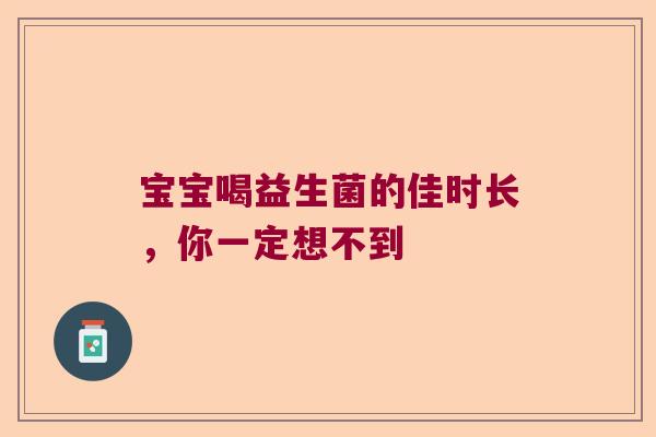 宝宝喝益生菌的佳时长，你一定想不到