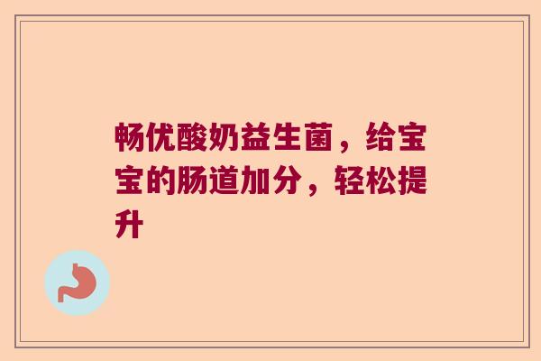 畅优酸奶益生菌，给宝宝的肠道加分，轻松提升
