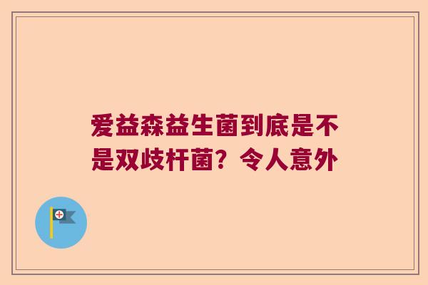 爱益森益生菌到底是不是双歧杆菌？令人意外