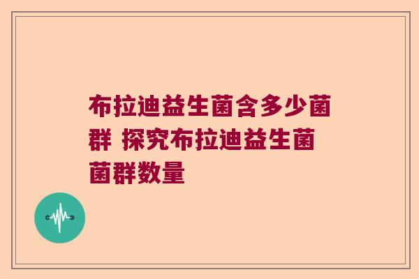 布拉迪益生菌含多少菌群 探究布拉迪益生菌菌群数量