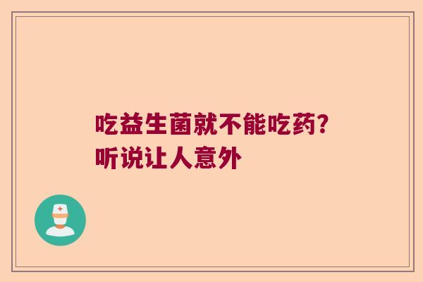 吃益生菌就不能吃药？听说让人意外