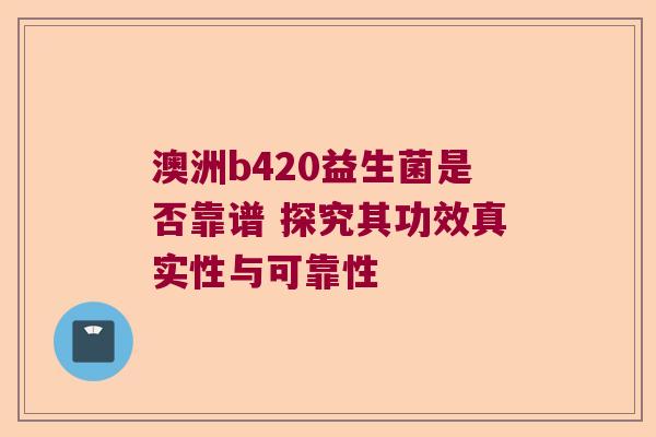 澳洲b420益生菌是否靠谱 探究其功效真实性与可靠性