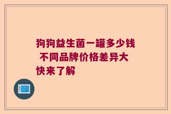 狗狗益生菌一罐多少钱 不同品牌价格差异大快来了解