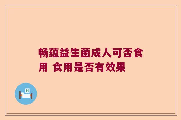 畅蕴益生菌成人可否食用 食用是否有效果
