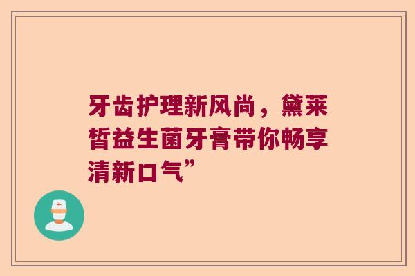 牙齿护理新风尚，黛莱皙益生菌牙膏带你畅享清新口气”