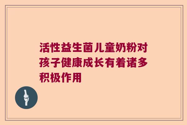 活性益生菌儿童奶粉对孩子健康成长有着诸多积极作用
