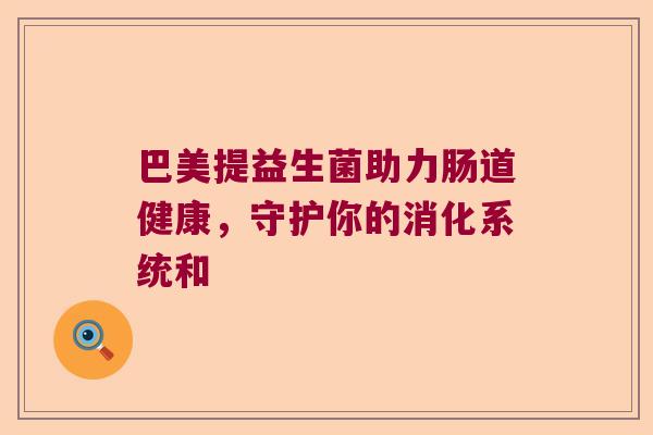 巴美提益生菌助力肠道健康，守护你的消化系统和