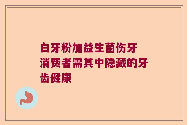 白牙粉加益生菌伤牙 消费者需其中隐藏的牙齿健康