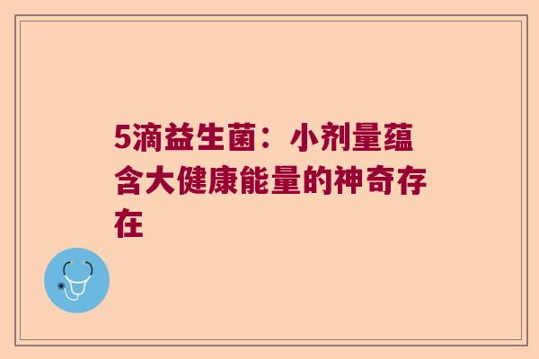 5滴益生菌：小剂量蕴含大健康能量的神奇存在