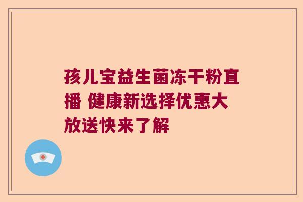 孩儿宝益生菌冻干粉直播 健康新选择优惠大放送快来了解