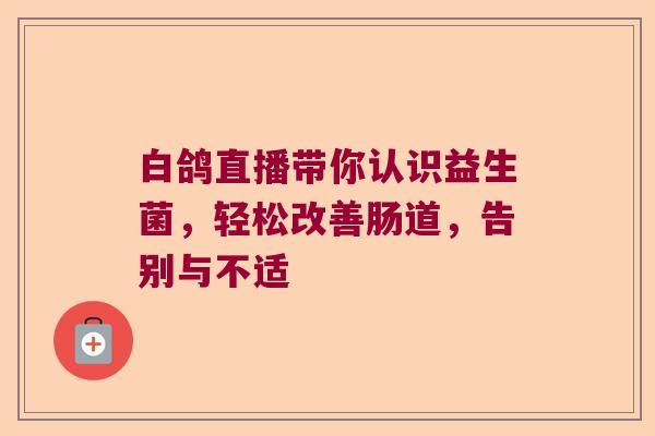 白鸽直播带你认识益生菌，轻松改善肠道，告别与不适