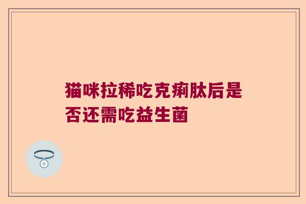猫咪拉稀吃克痢肽后是否还需吃益生菌