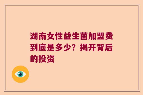 湖南女性益生菌加盟费到底是多少？揭开背后的投资