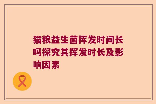 猫粮益生菌挥发时间长吗探究其挥发时长及影响因素