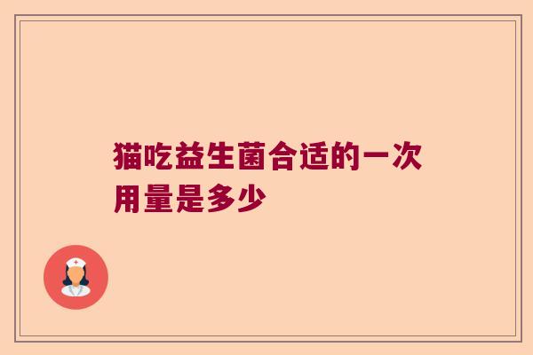 猫吃益生菌合适的一次用量是多少