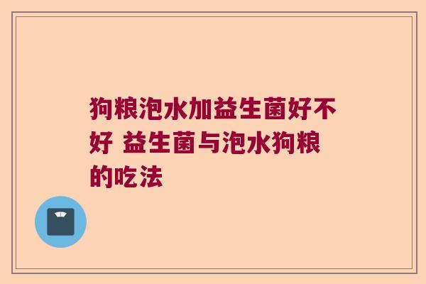 狗粮泡水加益生菌好不好 益生菌与泡水狗粮的吃法