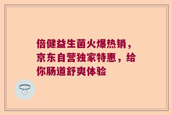 倍健益生菌火爆热销，京东自营独家特惠，给你肠道舒爽体验
