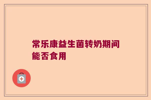 常乐康益生菌转奶期间能否食用