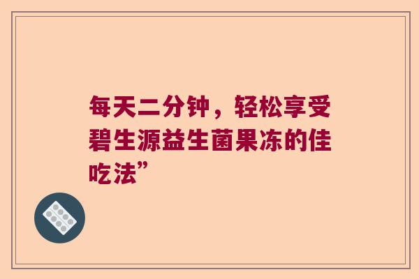每天二分钟，轻松享受碧生源益生菌果冻的佳吃法”